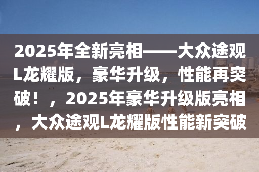 揭秘2025款途观最新动态，全新升级与改进论述